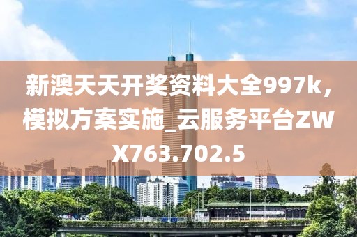 新澳天天开奖资料大全997k，模拟方案实施_云服务平台ZWX763.702.5