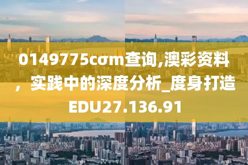 0149775cσm查询,澳彩资料，实践中的深度分析_度身打造EDU27.136.91