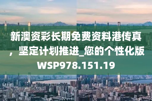 新澳资彩长期免费资料港传真，坚定计划推进_您的个性化版WSP978.151.19