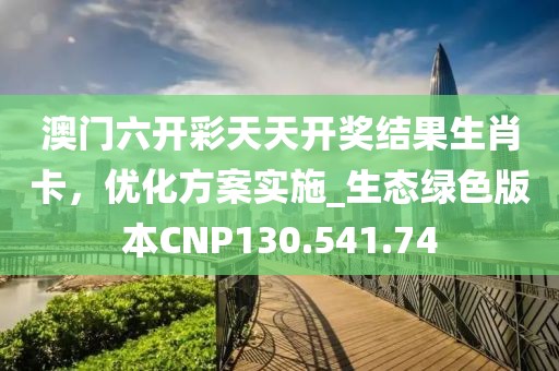 澳门六开彩天天开奖结果生肖卡，优化方案实施_生态绿色版本CNP130.541.74