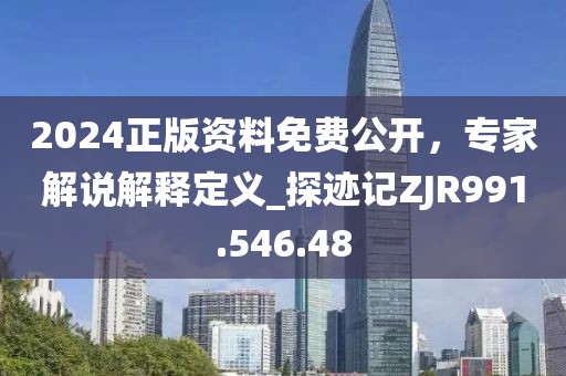 2024正版资料免费公开，专家解说解释定义_探迹记ZJR991.546.48