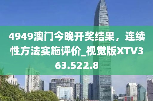 4949澳门今晚开奖结果，连续性方法实施评价_视觉版XTV363.522.8