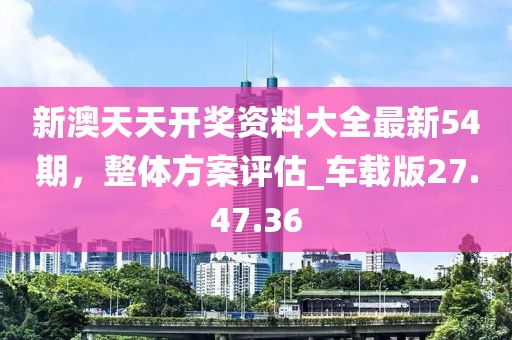 新澳天天开奖资料大全最新54期，整体方案评估_车载版27.47.36