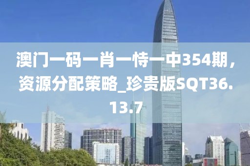 澳门一码一肖一恃一中354期，资源分配策略_珍贵版SQT36.13.7