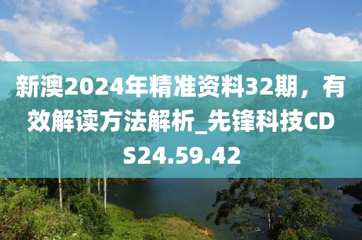 新澳2024年精准资料32期，有效解读方法解析_先锋科技CDS24.59.42