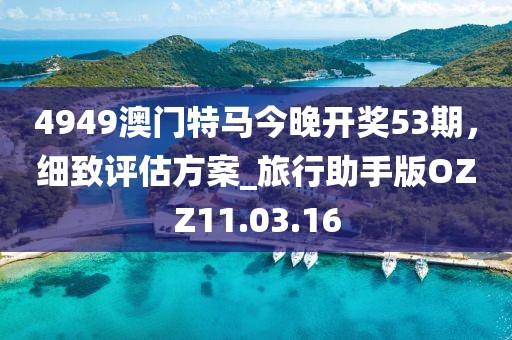 4949澳门特马今晚开奖53期，细致评估方案_旅行助手版OZZ11.03.16
