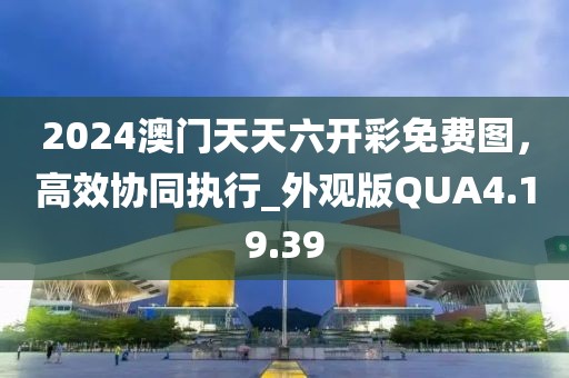 2024澳门天天六开彩免费图，高效协同执行_外观版QUA4.19.39