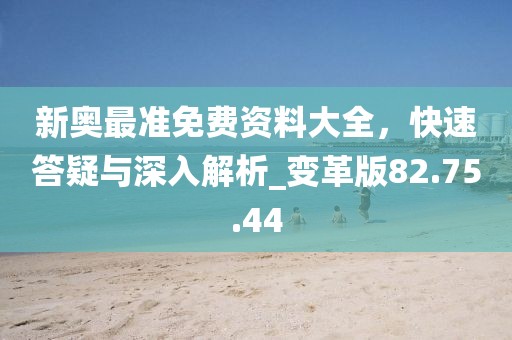 新奥最准免费资料大全，快速答疑与深入解析_变革版82.75.44
