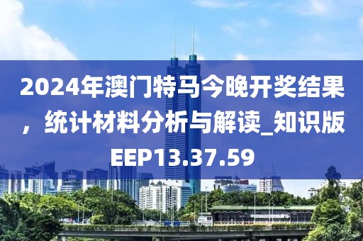 2024年澳门特马今晚开奖结果，统计材料分析与解读_知识版EEP13.37.59