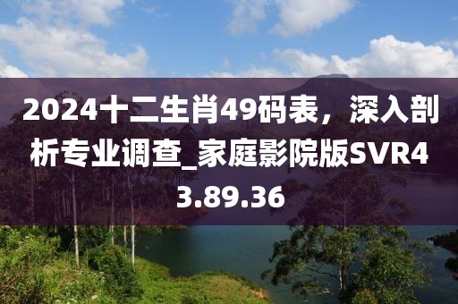 2024十二生肖49码表，深入剖析专业调查_家庭影院版SVR43.89.36