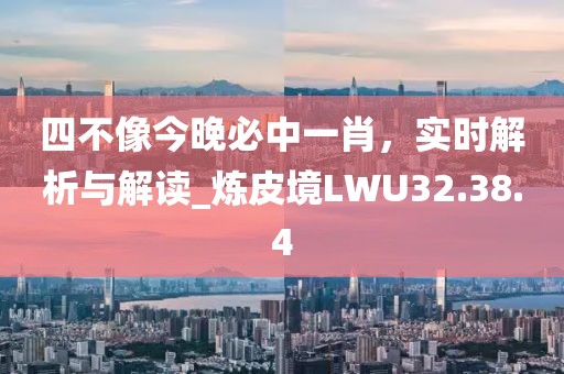 四不像今晚必中一肖，实时解析与解读_炼皮境LWU32.38.4