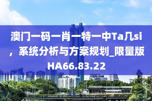 澳门一码一肖一特一中Ta几si，系统分析与方案规划_限量版HA66.83.22