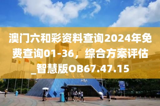 澳门六和彩资料查询2024年免费查询01-36，综合方案评估_智慧版OB67.47.15