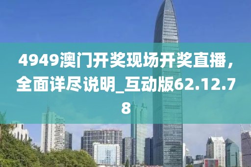 4949澳门开奖现场开奖直播，全面详尽说明_互动版62.12.78