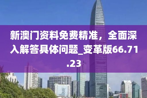 新澳门资料免费精准，全面深入解答具体问题_变革版66.71.23