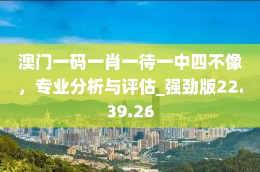 澳门一码一肖一待一中四不像，专业分析与评估_强劲版22.39.26