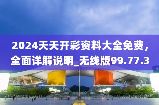 2024天天开彩资料大全免费，全面详解说明_无线版99.77.30