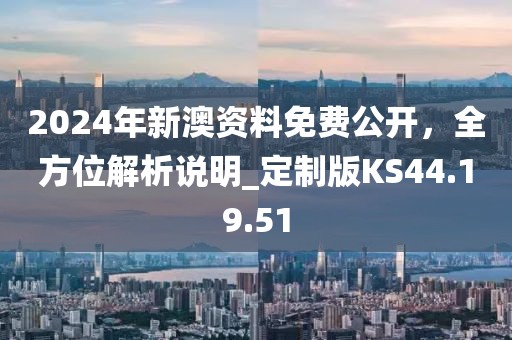 2024年新澳资料免费公开，全方位解析说明_定制版KS44.19.51