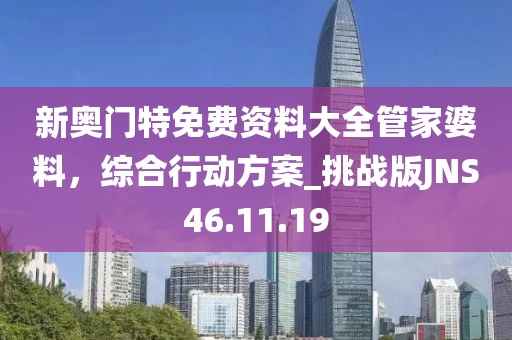 新奥门特免费资料大全管家婆料，综合行动方案_挑战版JNS46.11.19