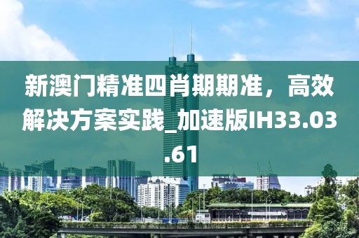 新澳门精准四肖期期准，高效解决方案实践_加速版IH33.03.61
