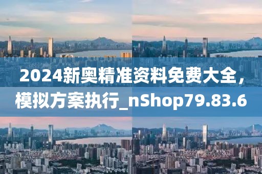 2024新奥精准资料免费大全，模拟方案执行_nShop79.83.6