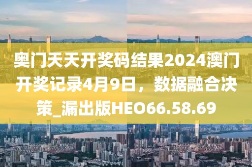 奥门天天开奖码结果2024澳门开奖记录4月9日，数据融合决策_漏出版HEO66.58.69