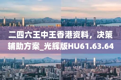 二四六王中王香港资料，决策辅助方案_光辉版HU61.63.64