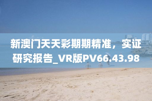 新澳门天天彩期期精准，实证研究报告_VR版PV66.43.98