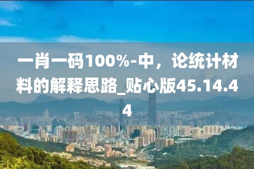 一肖一码100%-中，论统计材料的解释思路_贴心版45.14.44