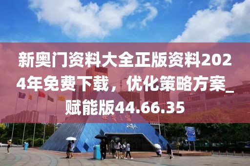 新奥门资料大全正版资料2024年免费下载，优化策略方案_赋能版44.66.35
