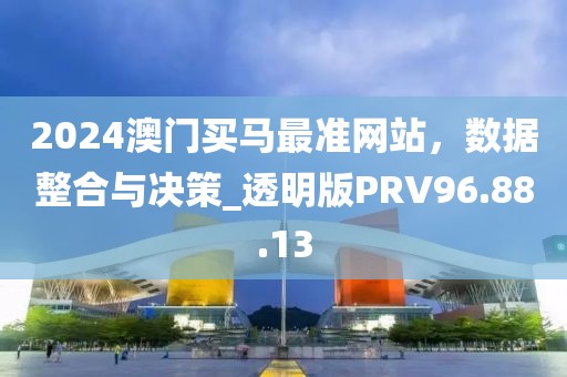 2024澳门买马最准网站，数据整合与决策_透明版PRV96.88.13