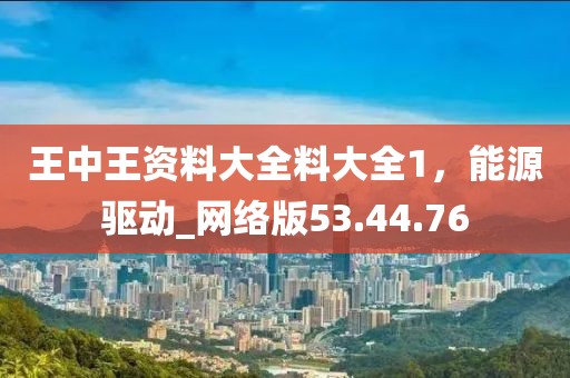 王中王资料大全料大全1，能源驱动_网络版53.44.76