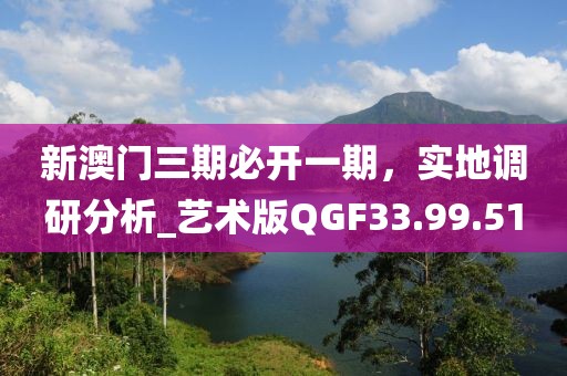 新澳门三期必开一期，实地调研分析_艺术版QGF33.99.51