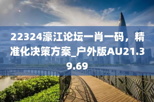 22324濠江论坛一肖一码，精准化决策方案_户外版AU21.39.69