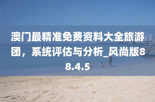 澳门最精准免费资料大全旅游团，系统评估与分析_风尚版88.4.5
