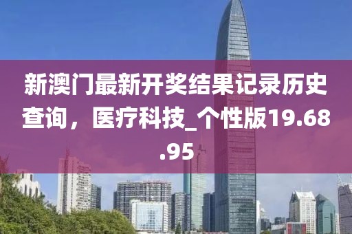 新澳门最新开奖结果记录历史查询，医疗科技_个性版19.68.95