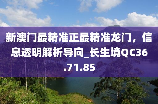 新澳门最精准正最精准龙门，信息透明解析导向_长生境QC36.71.85