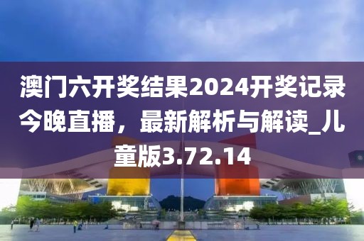 澳门六开奖结果2024开奖记录今晚直播，最新解析与解读_儿童版3.72.14