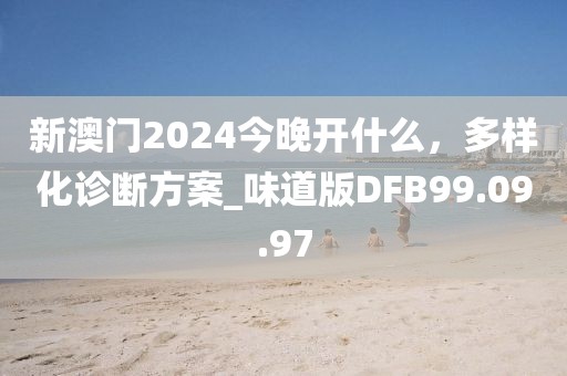 新澳门2024今晚开什么，多样化诊断方案_味道版DFB99.09.97