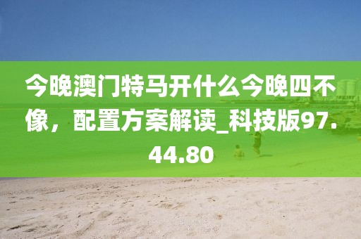 今晚澳门特马开什么今晚四不像，配置方案解读_科技版97.44.80