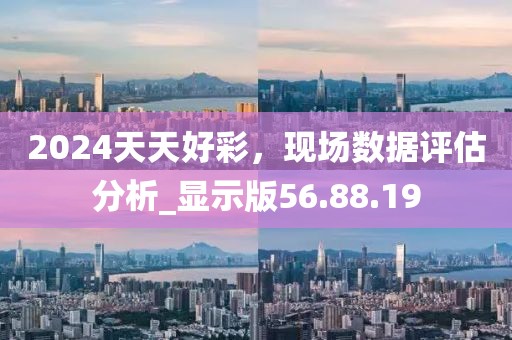 2024天天好彩，现场数据评估分析_显示版56.88.19