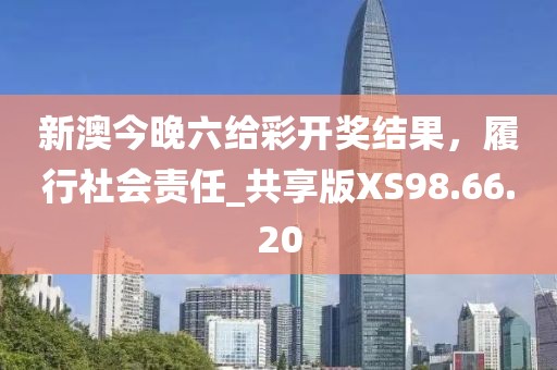 新澳今晚六给彩开奖结果，履行社会责任_共享版XS98.66.20
