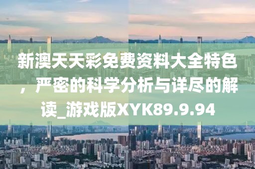 新澳天天彩免费资料大全特色，严密的科学分析与详尽的解读_游戏版XYK89.9.94