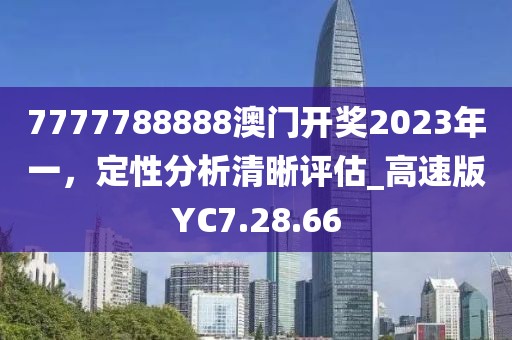 7777788888澳门开奖2023年一，定性分析清晰评估_高速版YC7.28.66