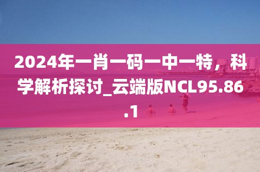 2024年一肖一码一中一特，科学解析探讨_云端版NCL95.86.1