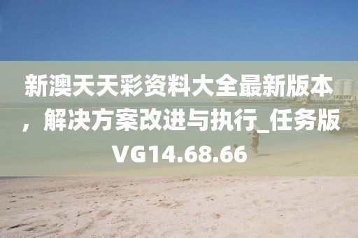 新澳天天彩资料大全最新版本，解决方案改进与执行_任务版VG14.68.66