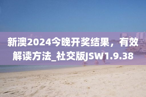 新澳2024今晚开奖结果，有效解读方法_社交版JSW1.9.38