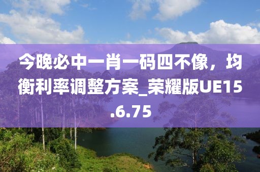 今晚必中一肖一码四不像，均衡利率调整方案_荣耀版UE15.6.75