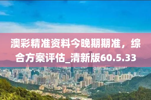 澳彩精准资料今晚期期准，综合方案评估_清新版60.5.33