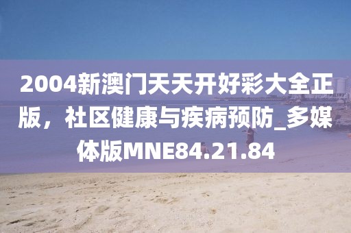 2004新澳门天天开好彩大全正版，社区健康与疾病预防_多媒体版MNE84.21.84